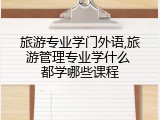 旅游专业学门外语,旅游管理专业学什么 都学哪些课程