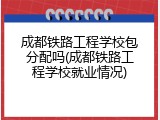 成都铁路工程学校包分配吗(成都铁路工程学校就业情况)