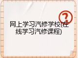 网上学习汽修学校(在线学习汽修课程)