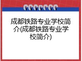成都铁路专业学校简介(成都铁路专业学校简介)