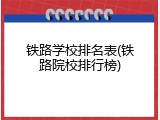 铁路学校排名表(铁路院校排行榜)