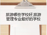 旅游哪些学校好,旅游管理专业最好的学校