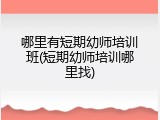 哪里有短期幼师培训班(短期幼师培训哪里找)