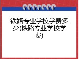 铁路专业学校学费多少(铁路专业学校学费)
