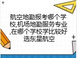 航空地勤报考哪个学校,机场地勤服务专业,在哪个学校学比较好 选东星航空