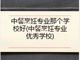中餐烹饪专业那个学校好(中餐烹饪专业优秀学校)