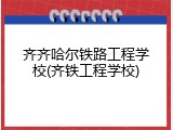 齐齐哈尔铁路工程学校(齐铁工程学校)