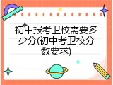 初中报考卫校需要多少分(初中考卫校分数要求)