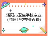 洛阳市卫生学校专业(洛阳卫校专业设置)