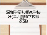深圳学厨师哪家学校好(深圳厨师学校哪家强)