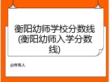 衡阳幼师学校分数线(衡阳幼师入学分数线)