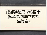 成都铁路局学校招生(成都铁路局学校招生简章)