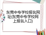 东莞中专学校报名网址(东莞中专学校网上报名入口)