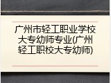 广州市轻工职业学校大专幼师专业(广州轻工职校大专幼师)