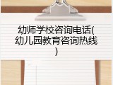 幼师学校咨询电话(幼儿园教育咨询热线)