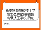 西安铁路高级技工学校怎么样(西安铁路高级技工学校评价)