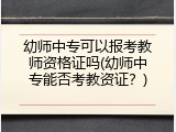幼师中专可以报考教师资格证吗(幼师中专能否考教资证？)