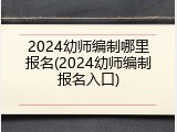 2024幼师编制哪里报名(2024幼师编制报名入口)