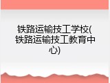 铁路运输技工学校(铁路运输技工教育中心)