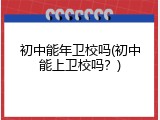 初中能年卫校吗(初中能上卫校吗？)