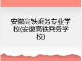 安徽高铁乘务专业学校(安徽高铁乘务学校)