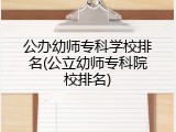 公办幼师专科学校排名(公立幼师专科院校排名)