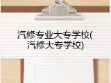 汽修专业大专学校(汽修大专学校)