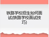 铁路学校招生如何面试(铁路学校面试技巧)