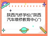 陕西汽修学校("陕西汽车维修教育中心")