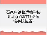石家庄铁路运输学校地址(石家庄铁路运输学校位置)