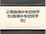 云南曲靖中专幼师学校(曲靖中专幼师学校)