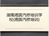 湖南湘奔汽修培训学校(湘奔汽修培训)