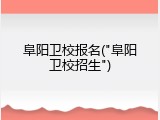阜阳卫校报名("阜阳卫校招生")