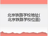 北京铁路学校地址(北京铁路学校位置)