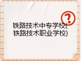 铁路技术中专学校(铁路技术职业学校)