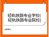 轻轨铁路专业学校(轻轨铁路专业院校)