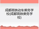 成都高铁动车乘务学校(成都高铁乘务学校)