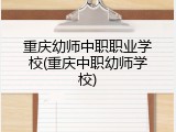 重庆幼师中职职业学校(重庆中职幼师学校)