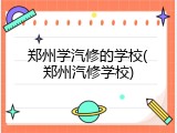 郑州学汽修的学校(郑州汽修学校)