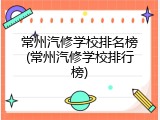 常州汽修学校排名榜(常州汽修学校排行榜)