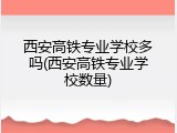 西安高铁专业学校多吗(西安高铁专业学校数量)