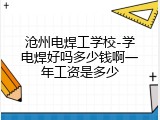 沧州电焊工学校-学电焊好吗多少钱啊一年工资是多少