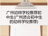 广州幼师学校推荐初中生(广州适合初中生的幼师学校推荐)