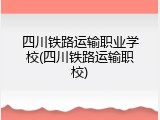 四川铁路运输职业学校(四川铁路运输职校)