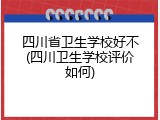 四川省卫生学校好不(四川卫生学校评价如何)