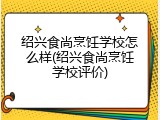 绍兴食尚烹饪学校怎么样(绍兴食尚烹饪学校评价)