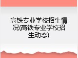 高铁专业学校招生情况(高铁专业学校招生动态)