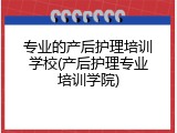 专业的产后护理培训学校(产后护理专业培训学院)