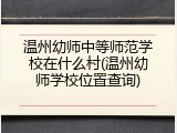 温州幼师中等师范学校在什么村(温州幼师学校位置查询)