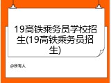 19高铁乘务员学校招生(19高铁乘务员招生)
